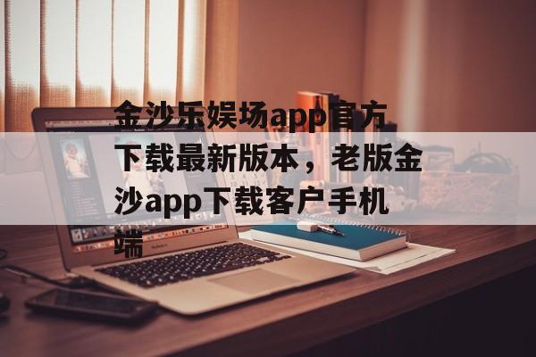 金沙乐娱场app官方下载最新版本，老版金沙app下载客户手机端