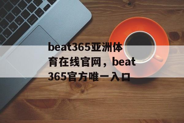 beat365亚洲体育在线官网，beat365官方唯一入口