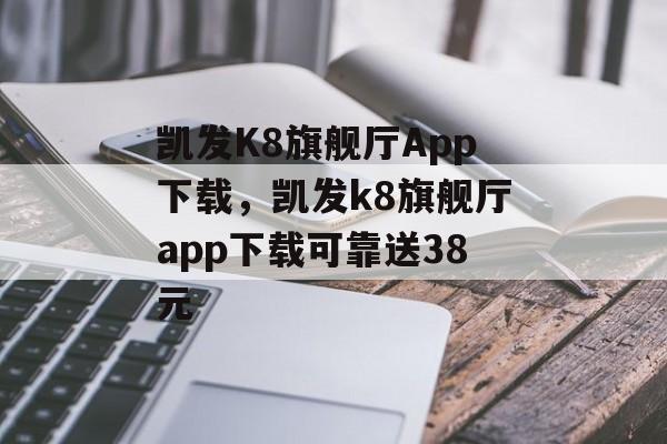 凯发K8旗舰厅App下载，凯发k8旗舰厅app下载可靠送38元