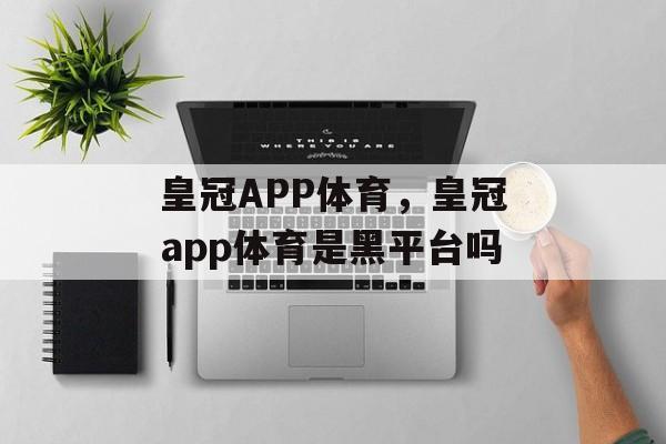 皇冠APP体育，皇冠app体育是黑平台吗