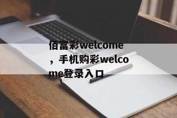 佰富彩welcome，手机购彩welcome登录入口