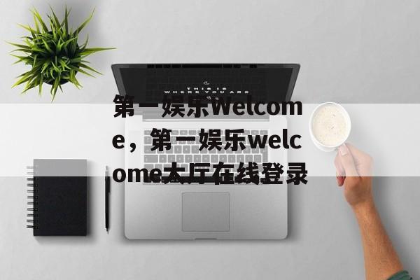 第一娱乐Welcome，第一娱乐welcome大厅在线登录