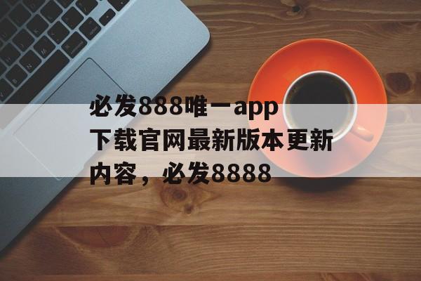 必发888唯一app下载官网最新版本更新内容，必发8888