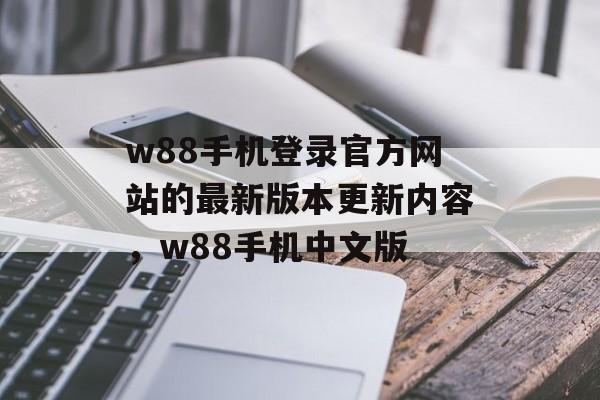 w88手机登录官方网站的最新版本更新内容，w88手机中文版