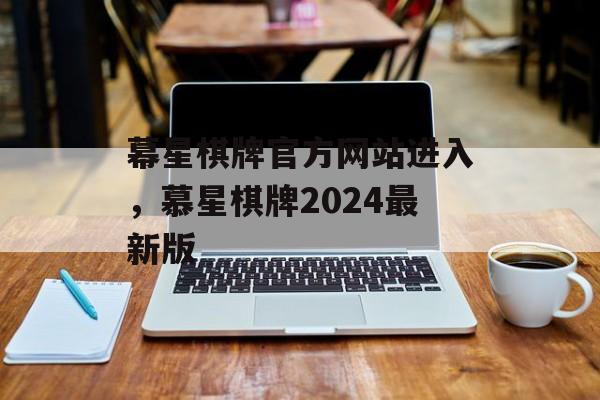 幕星棋牌官方网站进入，慕星棋牌2024最新版