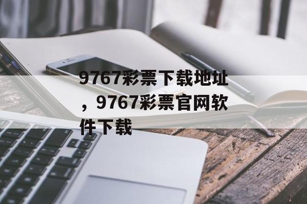 9767彩票下载地址，9767彩票官网软件下载