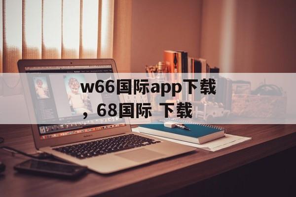 w66国际app下载，68国际 下载