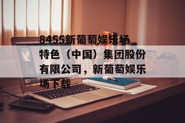 8455新葡萄娱乐场特色（中国）集团股份有限公司，新葡萄娱乐场下载