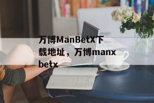 万博ManBetX下载地址，万博manxbetx