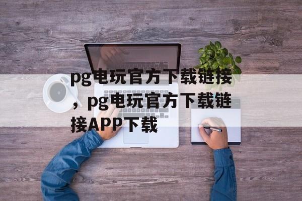 pg电玩官方下载链接，pg电玩官方下载链接APP下载