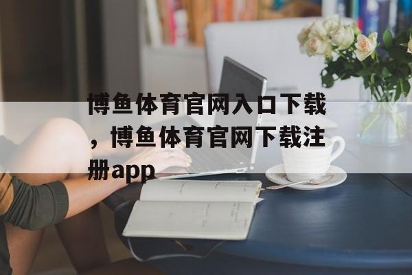 博鱼体育官网入口下载，博鱼体育官网下载注册app