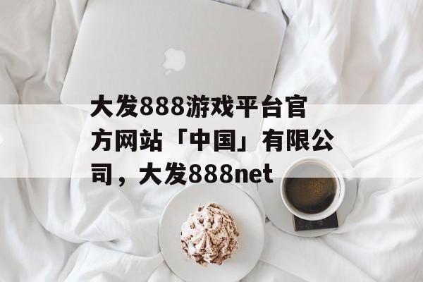 大发888游戏平台官方网站「中国」有限公司，大发888net